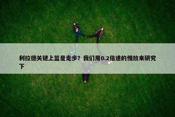 利拉德关键上篮是走步？我们用0.2倍速的慢放来研究下