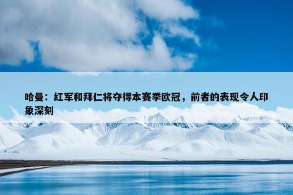 哈曼：红军和拜仁将夺得本赛季欧冠，前者的表现令人印象深刻