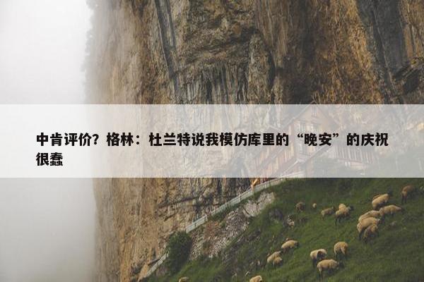 中肯评价？格林：杜兰特说我模仿库里的“晚安”的庆祝很蠢