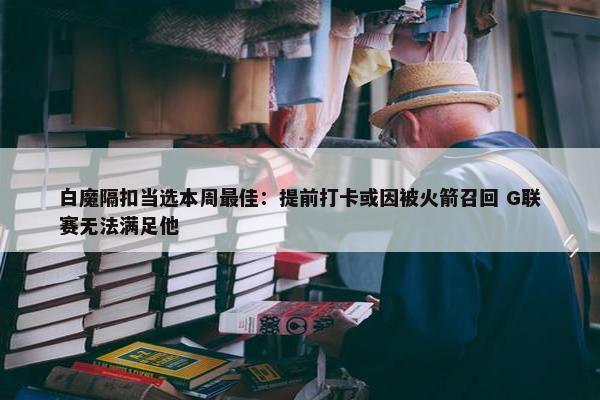 白魔隔扣当选本周最佳：提前打卡或因被火箭召回 G联赛无法满足他