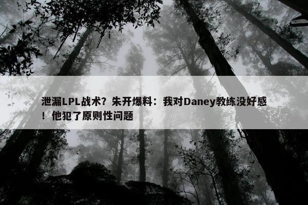 泄漏LPL战术？朱开爆料：我对Daney教练没好感！他犯了原则性问题