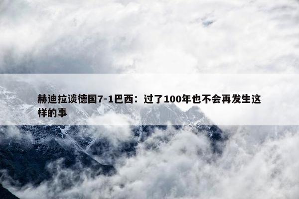 赫迪拉谈德国7-1巴西：过了100年也不会再发生这样的事