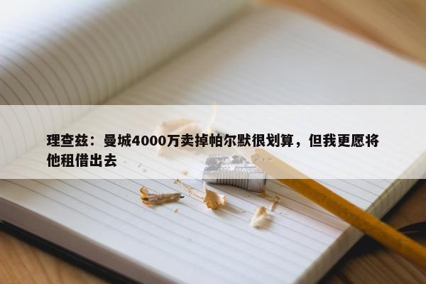 理查兹：曼城4000万卖掉帕尔默很划算，但我更愿将他租借出去