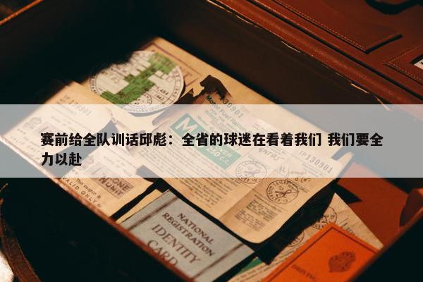 赛前给全队训话邱彪：全省的球迷在看着我们 我们要全力以赴