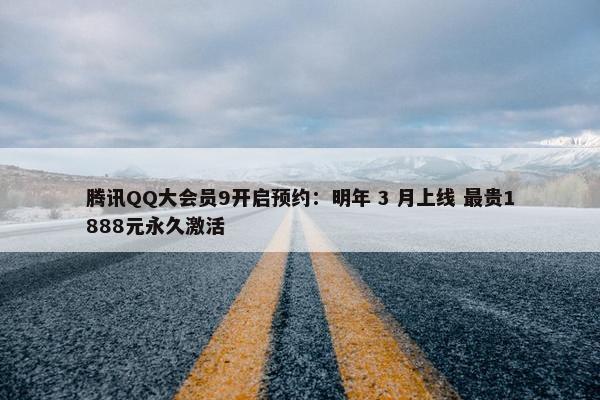 腾讯QQ大会员9开启预约：明年 3 月上线 最贵1888元永久激活