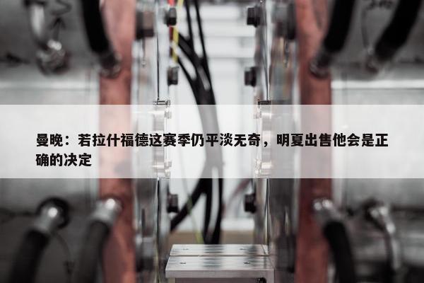 曼晚：若拉什福德这赛季仍平淡无奇，明夏出售他会是正确的决定