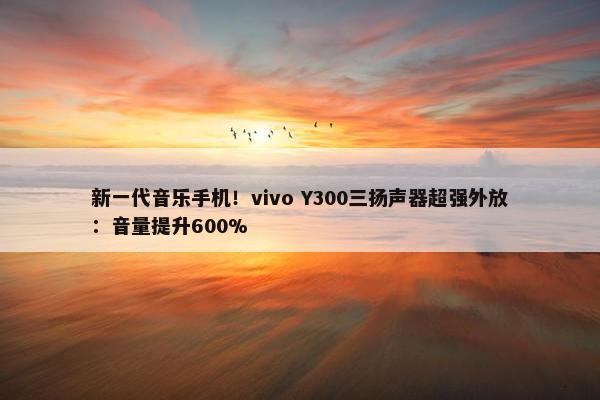 新一代音乐手机！vivo Y300三扬声器超强外放：音量提升600%