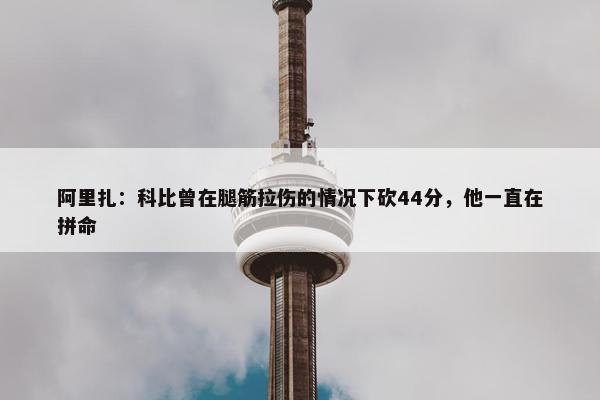 阿里扎：科比曾在腿筋拉伤的情况下砍44分，他一直在拼命