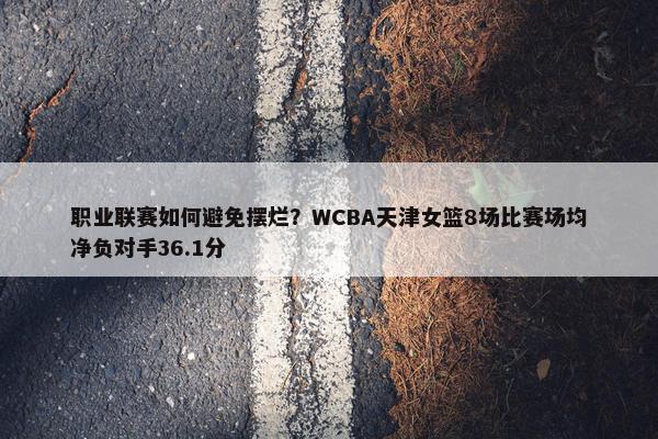 职业联赛如何避免摆烂？WCBA天津女篮8场比赛场均净负对手36.1分