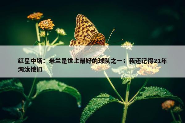 红星中场：米兰是世上最好的球队之一；我还记得21年淘汰他们