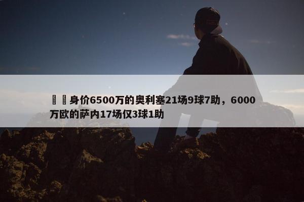 ⚖️身价6500万的奥利塞21场9球7助，6000万欧的萨内17场仅3球1助