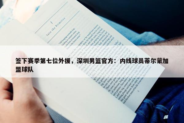 签下赛季第七位外援，深圳男篮官方：内线球员蒂尔蒙加盟球队