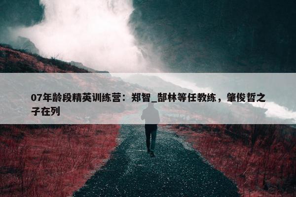 07年龄段精英训练营：郑智_郜林等任教练，肇俊哲之子在列