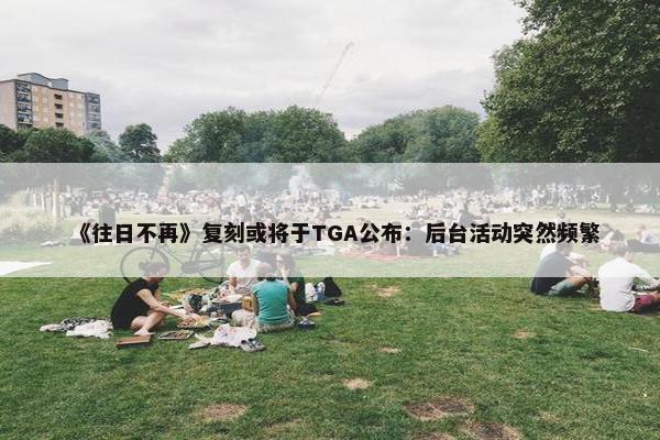 《往日不再》复刻或将于TGA公布：后台活动突然频繁