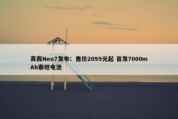 真我Neo7发布：售价2099元起 首发7000mAh泰坦电池