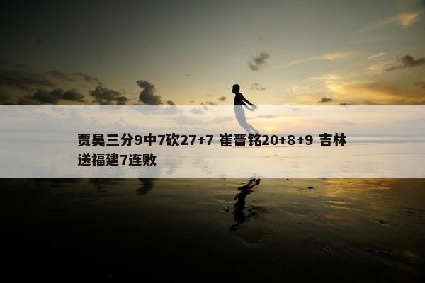 贾昊三分9中7砍27+7 崔晋铭20+8+9 吉林送福建7连败