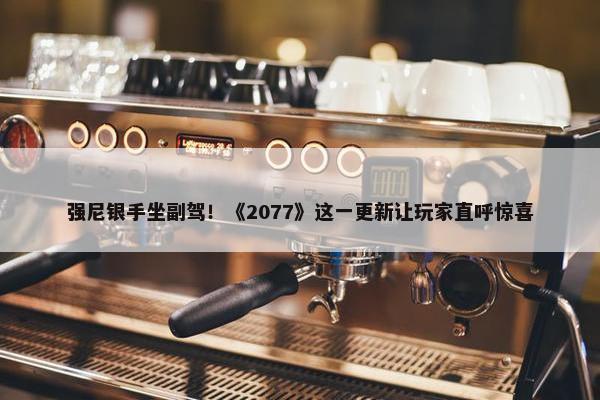 强尼银手坐副驾！《2077》这一更新让玩家直呼惊喜