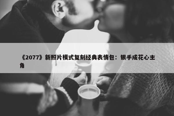 《2077》新照片模式复刻经典表情包：银手成花心主角