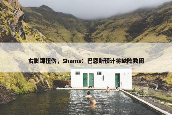 右脚踝扭伤，Shams：巴恩斯预计将缺阵数周