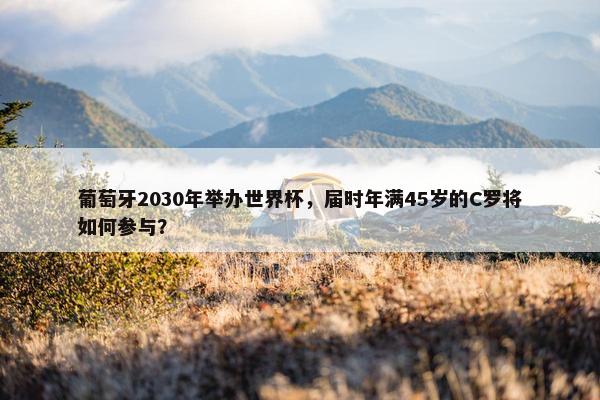 葡萄牙2030年举办世界杯，届时年满45岁的C罗将如何参与？