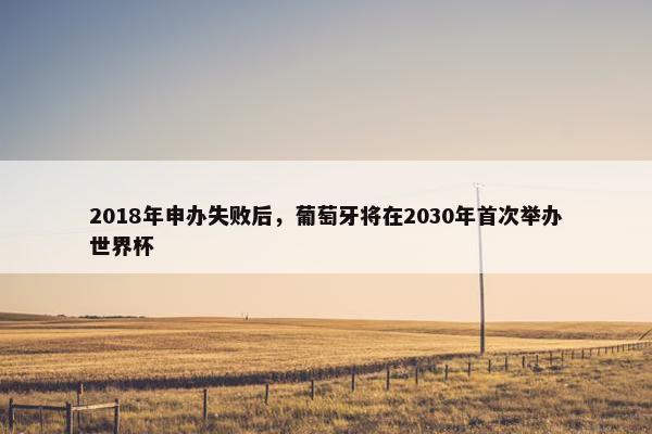 2018年申办失败后，葡萄牙将在2030年首次举办世界杯