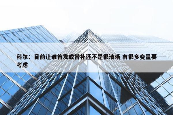 科尔：目前让谁首发或替补还不是很清晰 有很多变量要考虑