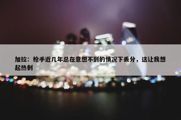 加拉：枪手近几年总在意想不到的情况下丢分，这让我想起热刺