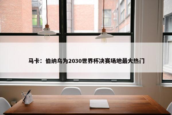 马卡：伯纳乌为2030世界杯决赛场地最大热门