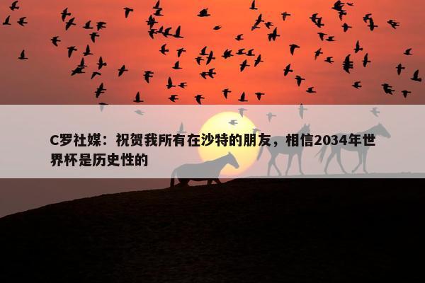 C罗社媒：祝贺我所有在沙特的朋友，相信2034年世界杯是历史性的