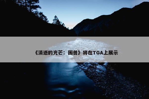 《消逝的光芒：困兽》将在TGA上展示