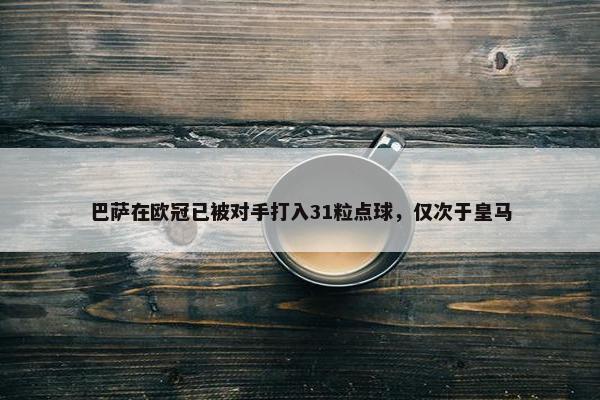 巴萨在欧冠已被对手打入31粒点球，仅次于皇马