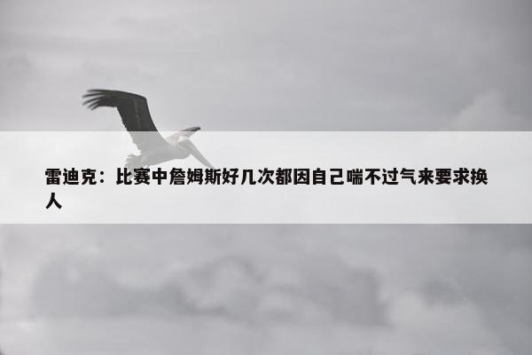 雷迪克：比赛中詹姆斯好几次都因自己喘不过气来要求换人