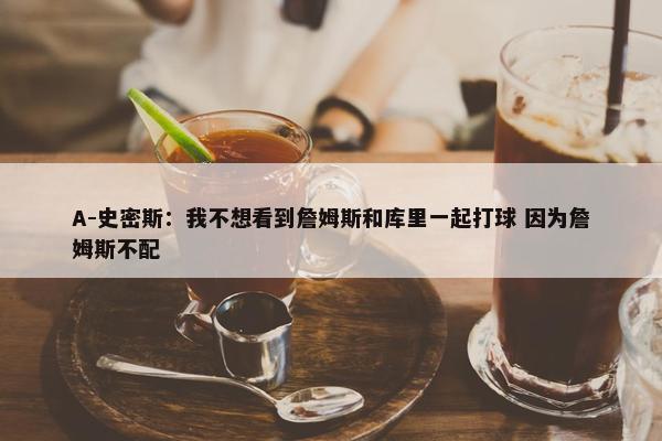 A-史密斯：我不想看到詹姆斯和库里一起打球 因为詹姆斯不配