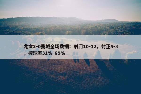 尤文2-0曼城全场数据：射门10-12，射正5-3，控球率31%-69%