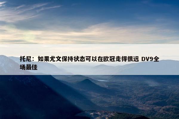 托尼：如果尤文保持状态可以在欧冠走得很远 DV9全场最佳