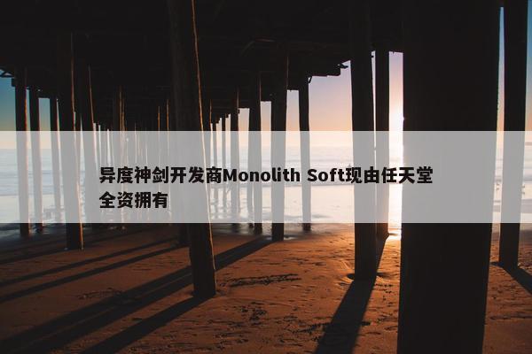 异度神剑开发商Monolith Soft现由任天堂全资拥有