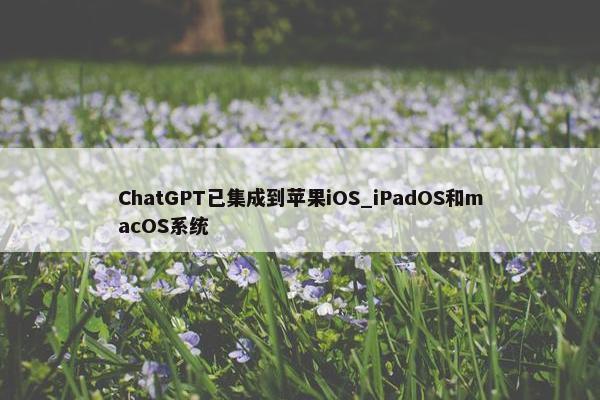 ChatGPT已集成到苹果iOS_iPadOS和macOS系统