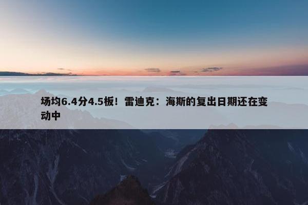 场均6.4分4.5板！雷迪克：海斯的复出日期还在变动中