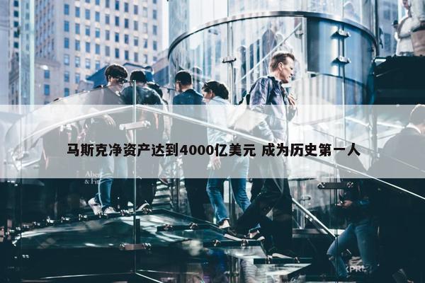 马斯克净资产达到4000亿美元 成为历史第一人