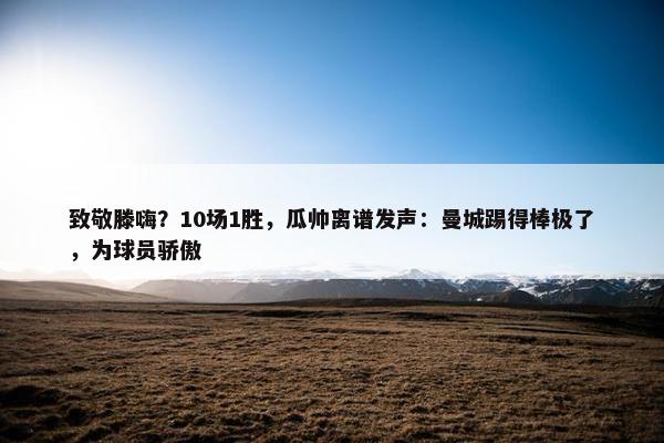 致敬滕嗨？10场1胜，瓜帅离谱发声：曼城踢得棒极了，为球员骄傲