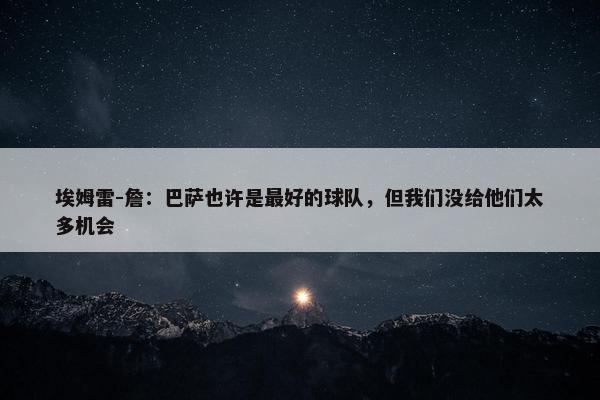 埃姆雷-詹：巴萨也许是最好的球队，但我们没给他们太多机会