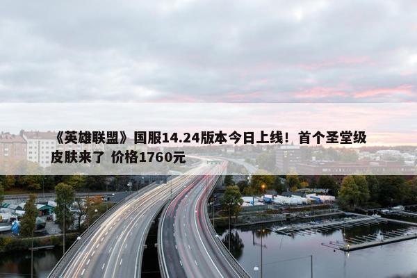 《英雄联盟》国服14.24版本今日上线！首个圣堂级皮肤来了 价格1760元