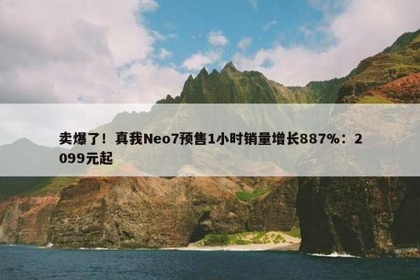 卖爆了！真我Neo7预售1小时销量增长887%：2099元起