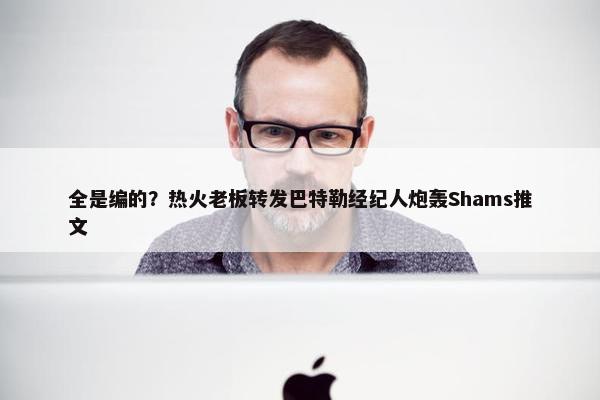 全是编的？热火老板转发巴特勒经纪人炮轰Shams推文