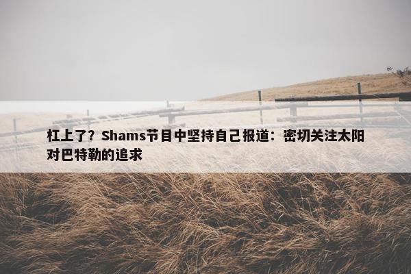 杠上了？Shams节目中坚持自己报道：密切关注太阳对巴特勒的追求