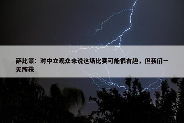 萨比策：对中立观众来说这场比赛可能很有趣，但我们一无所获