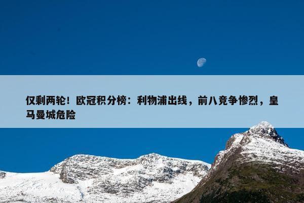 仅剩两轮！欧冠积分榜：利物浦出线，前八竞争惨烈，皇马曼城危险