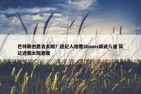 巴特勒也愿去太阳？经纪人炮轰Shams胡说八道 队记透露太阳态度