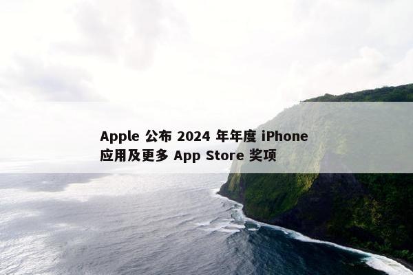 Apple 公布 2024 年年度 iPhone 应用及更多 App Store 奖项