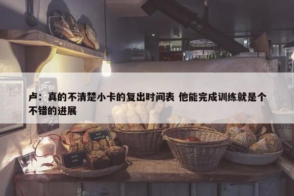 卢：真的不清楚小卡的复出时间表 他能完成训练就是个不错的进展